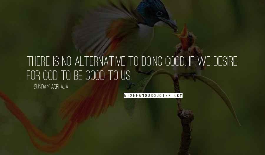 Sunday Adelaja Quotes: There is no alternative to doing good, if we desire for God to be good to us.