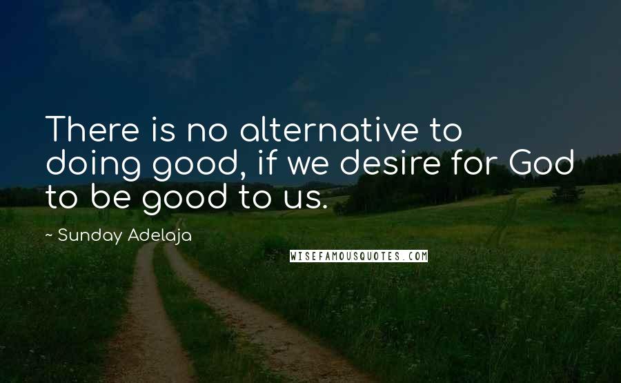 Sunday Adelaja Quotes: There is no alternative to doing good, if we desire for God to be good to us.