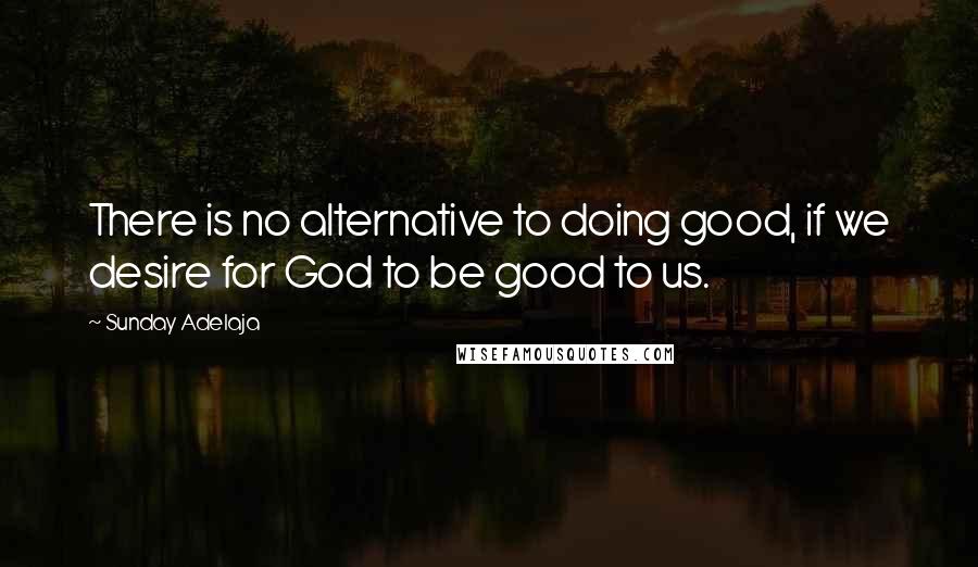 Sunday Adelaja Quotes: There is no alternative to doing good, if we desire for God to be good to us.