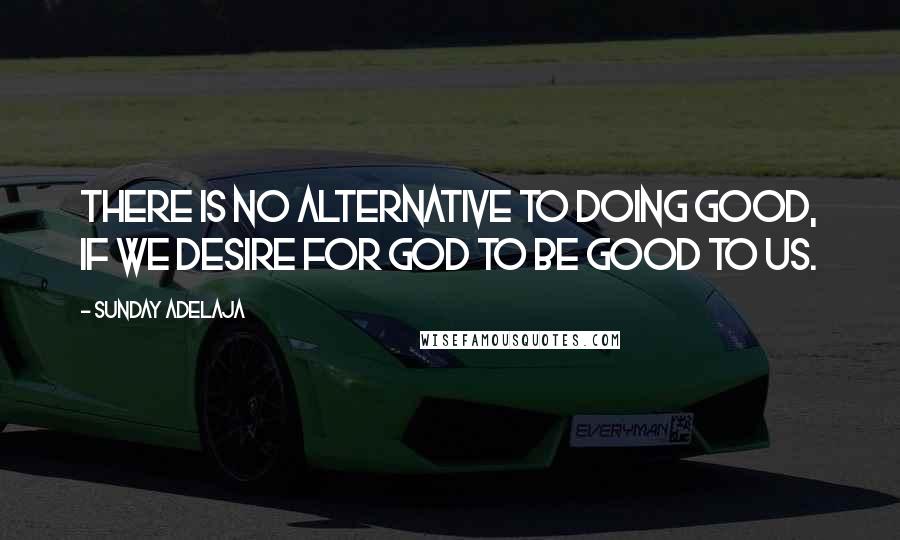 Sunday Adelaja Quotes: There is no alternative to doing good, if we desire for God to be good to us.