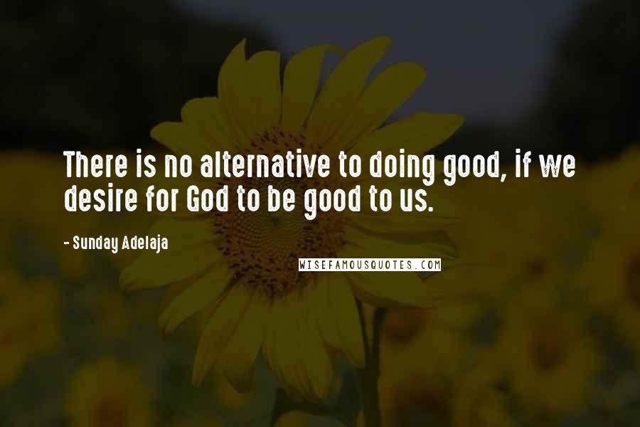 Sunday Adelaja Quotes: There is no alternative to doing good, if we desire for God to be good to us.