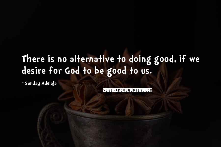 Sunday Adelaja Quotes: There is no alternative to doing good, if we desire for God to be good to us.
