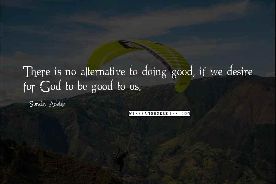 Sunday Adelaja Quotes: There is no alternative to doing good, if we desire for God to be good to us.