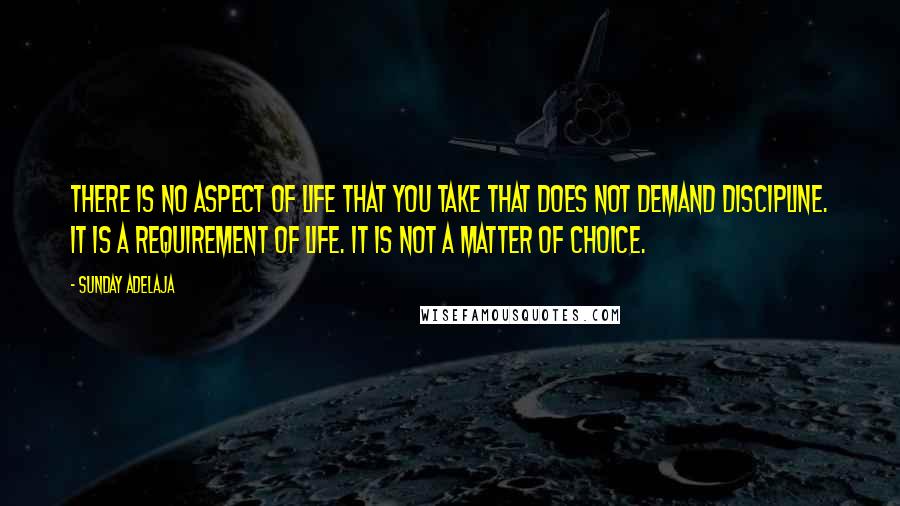 Sunday Adelaja Quotes: There is no aspect of life that you take that does not demand discipline. It is a requirement of life. It is not a matter of choice.