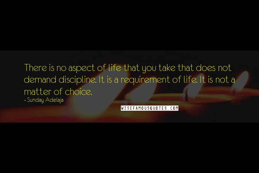 Sunday Adelaja Quotes: There is no aspect of life that you take that does not demand discipline. It is a requirement of life. It is not a matter of choice.