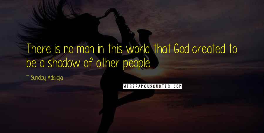 Sunday Adelaja Quotes: There is no man in this world that God created to be a shadow of other people