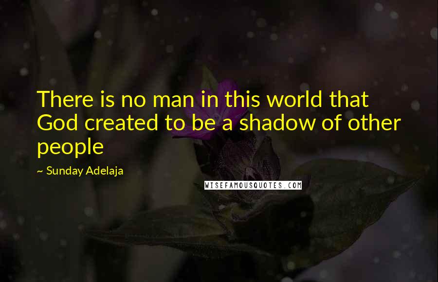 Sunday Adelaja Quotes: There is no man in this world that God created to be a shadow of other people
