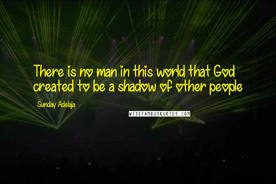 Sunday Adelaja Quotes: There is no man in this world that God created to be a shadow of other people