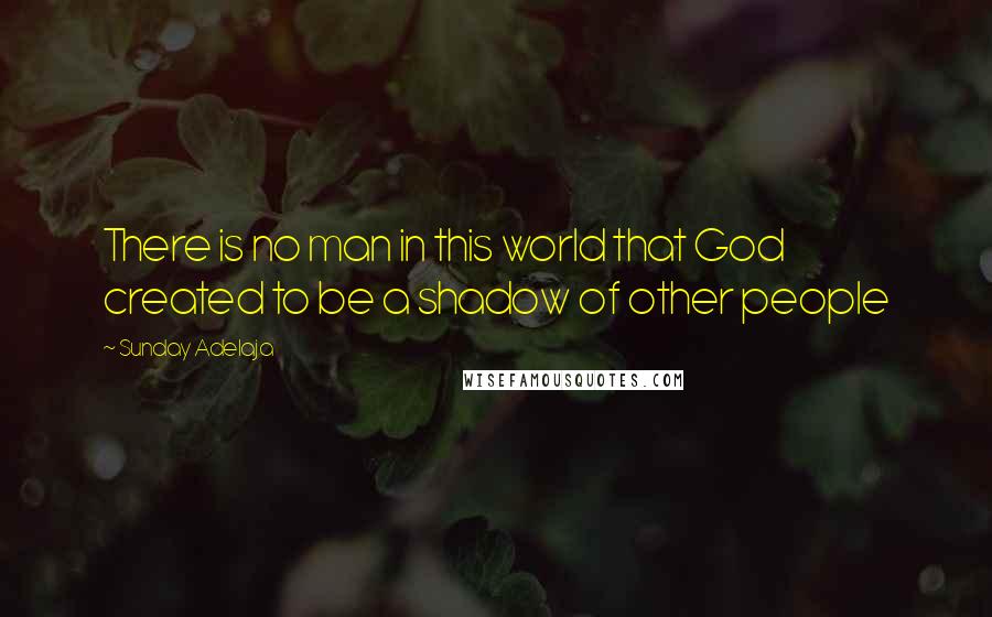 Sunday Adelaja Quotes: There is no man in this world that God created to be a shadow of other people