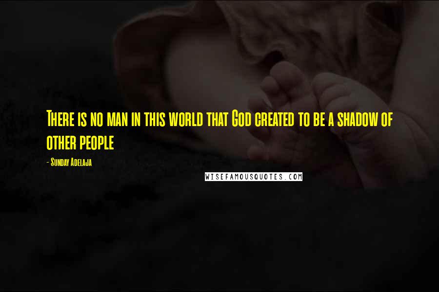 Sunday Adelaja Quotes: There is no man in this world that God created to be a shadow of other people