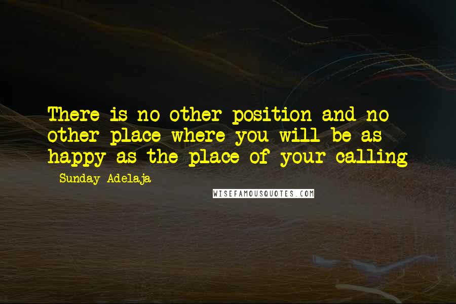 Sunday Adelaja Quotes: There is no other position and no other place where you will be as happy as the place of your calling