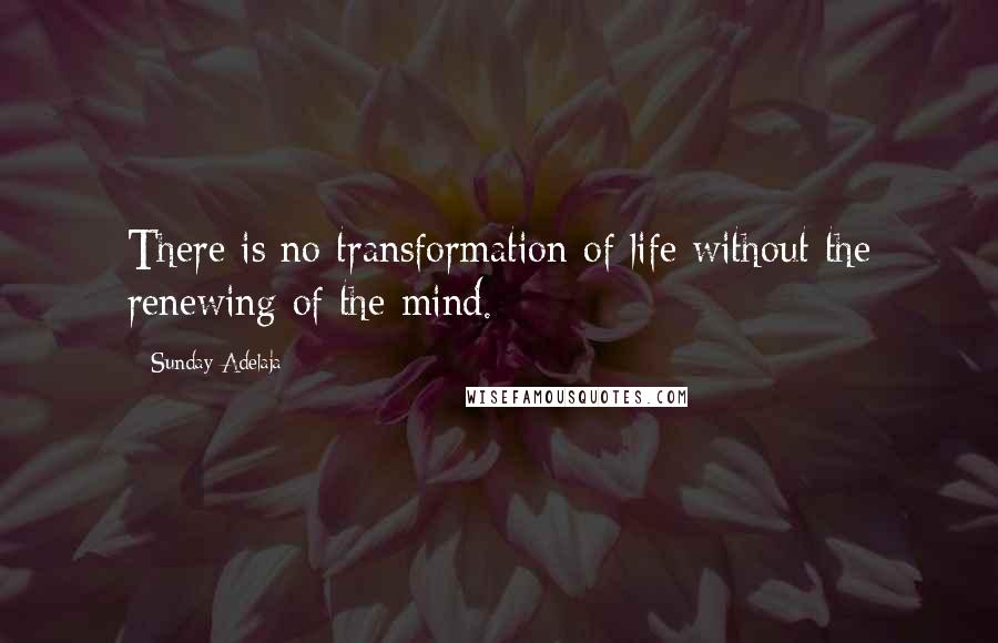 Sunday Adelaja Quotes: There is no transformation of life without the renewing of the mind.