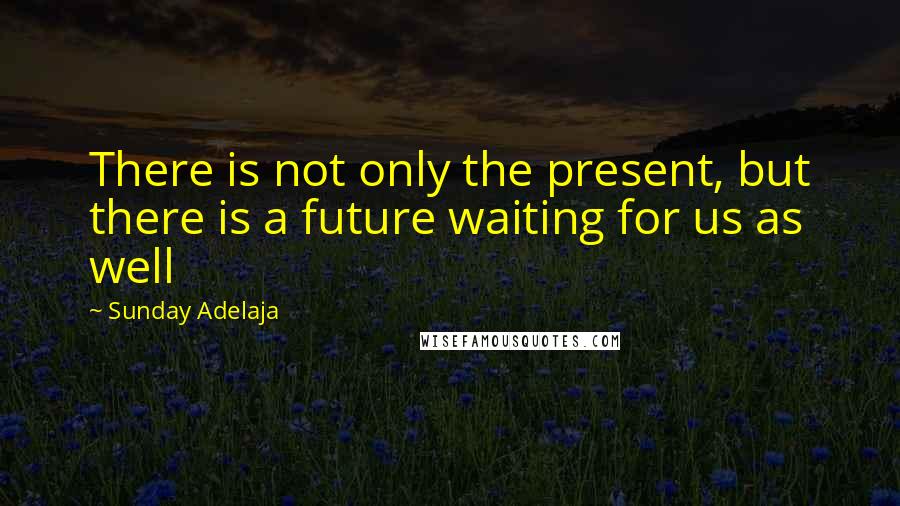 Sunday Adelaja Quotes: There is not only the present, but there is a future waiting for us as well