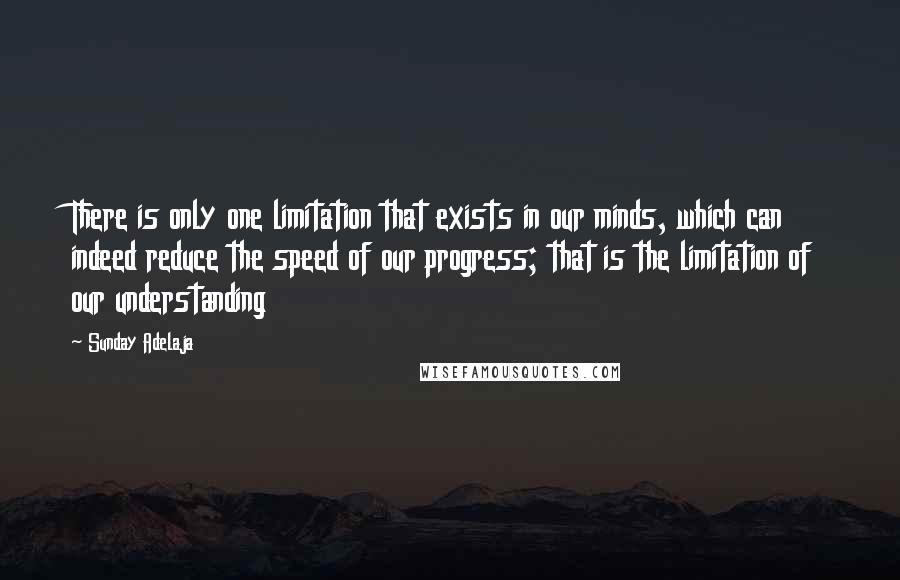 Sunday Adelaja Quotes: There is only one limitation that exists in our minds, which can indeed reduce the speed of our progress; that is the limitation of our understanding