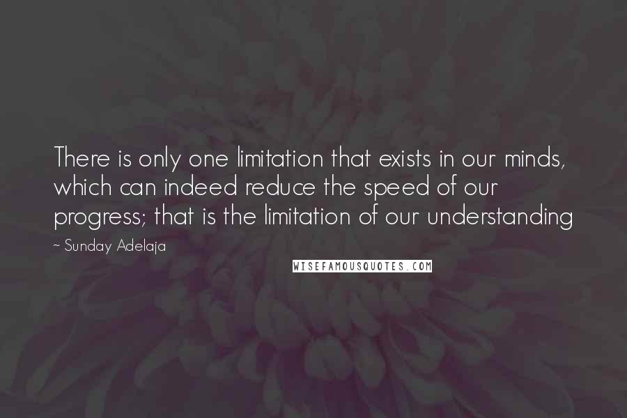 Sunday Adelaja Quotes: There is only one limitation that exists in our minds, which can indeed reduce the speed of our progress; that is the limitation of our understanding