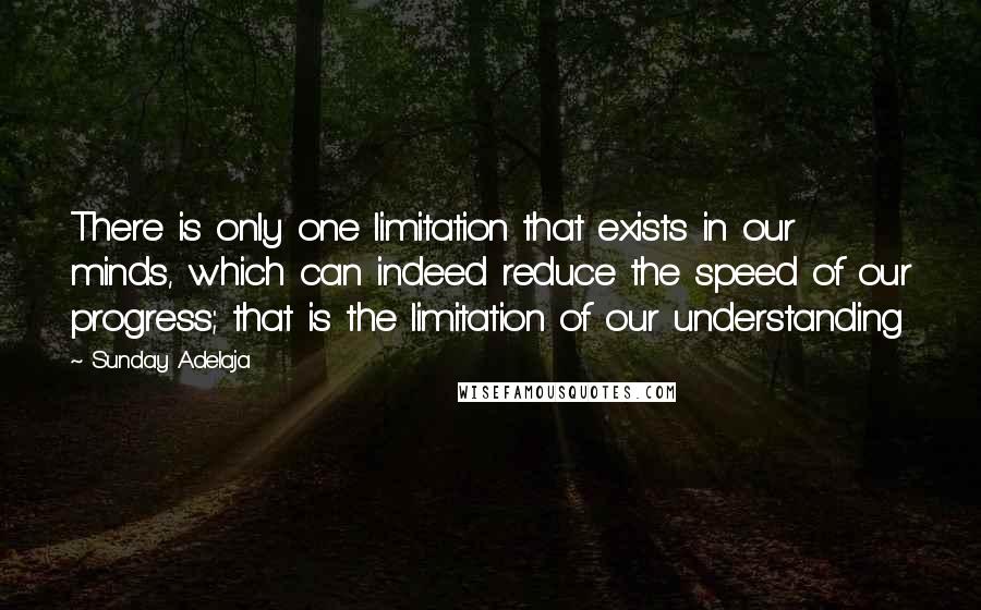 Sunday Adelaja Quotes: There is only one limitation that exists in our minds, which can indeed reduce the speed of our progress; that is the limitation of our understanding