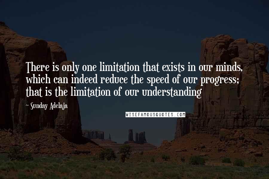 Sunday Adelaja Quotes: There is only one limitation that exists in our minds, which can indeed reduce the speed of our progress; that is the limitation of our understanding