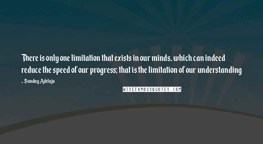 Sunday Adelaja Quotes: There is only one limitation that exists in our minds, which can indeed reduce the speed of our progress; that is the limitation of our understanding