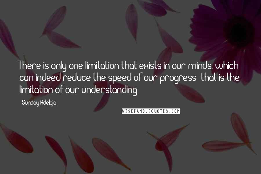 Sunday Adelaja Quotes: There is only one limitation that exists in our minds, which can indeed reduce the speed of our progress; that is the limitation of our understanding