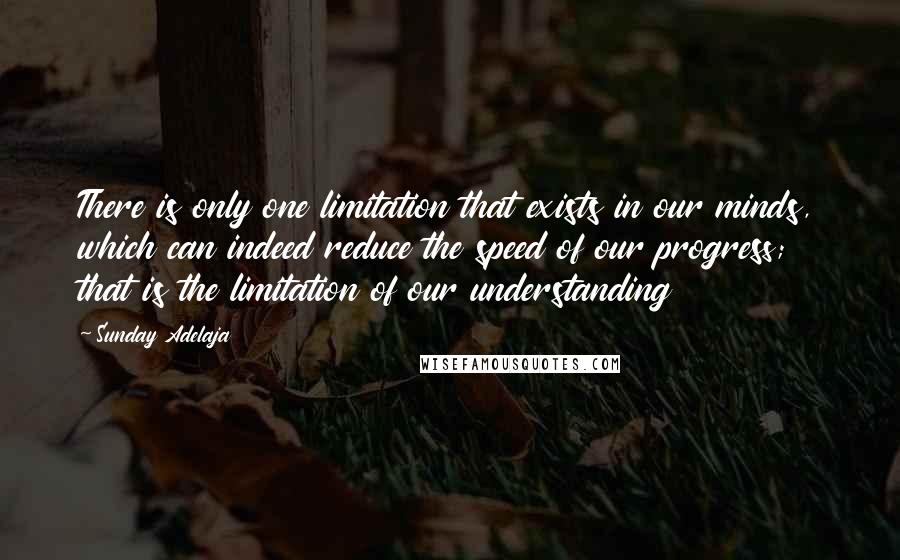 Sunday Adelaja Quotes: There is only one limitation that exists in our minds, which can indeed reduce the speed of our progress; that is the limitation of our understanding