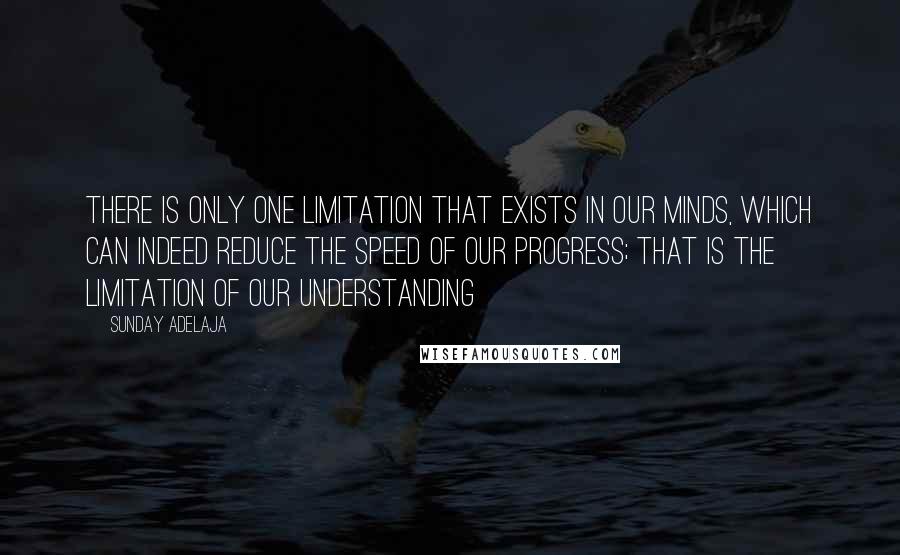 Sunday Adelaja Quotes: There is only one limitation that exists in our minds, which can indeed reduce the speed of our progress; that is the limitation of our understanding