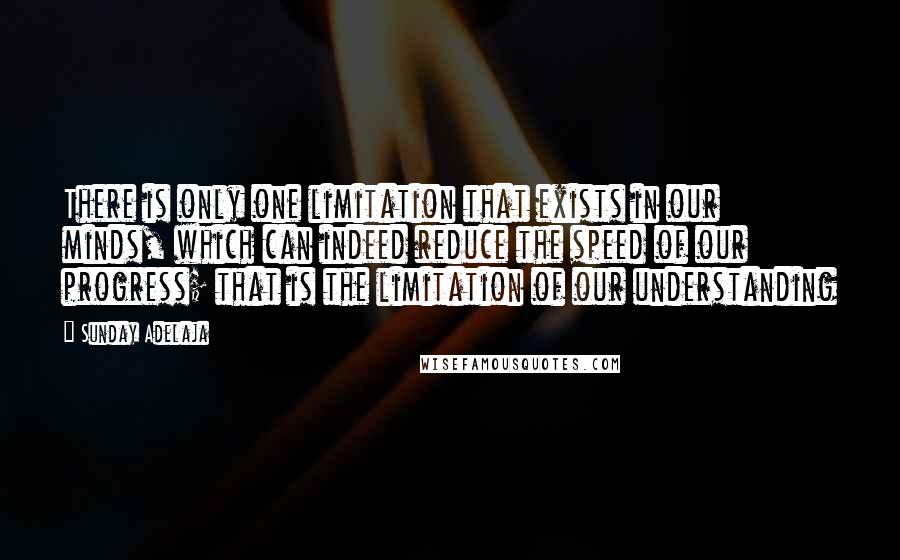 Sunday Adelaja Quotes: There is only one limitation that exists in our minds, which can indeed reduce the speed of our progress; that is the limitation of our understanding