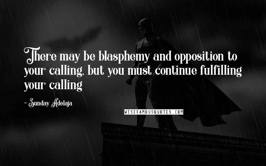 Sunday Adelaja Quotes: There may be blasphemy and opposition to your calling, but you must continue fulfilling your calling