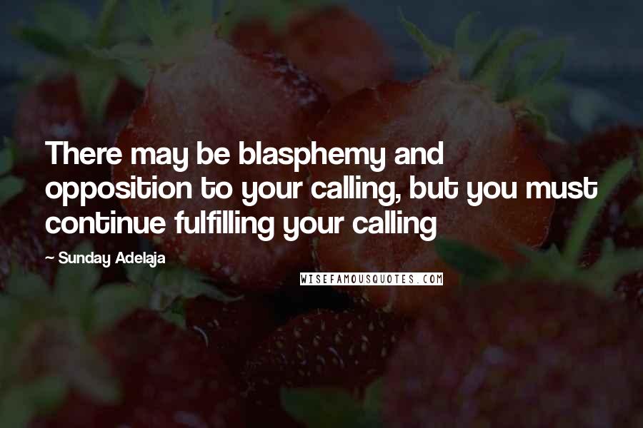 Sunday Adelaja Quotes: There may be blasphemy and opposition to your calling, but you must continue fulfilling your calling