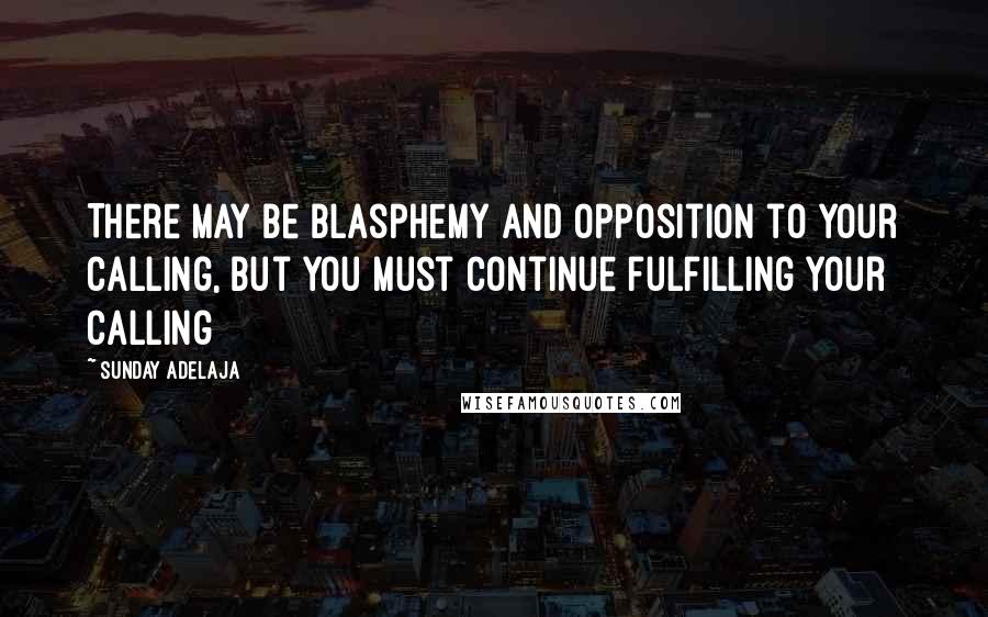 Sunday Adelaja Quotes: There may be blasphemy and opposition to your calling, but you must continue fulfilling your calling