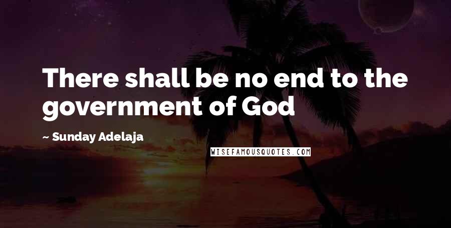 Sunday Adelaja Quotes: There shall be no end to the government of God