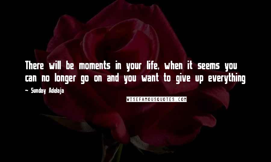 Sunday Adelaja Quotes: There will be moments in your life, when it seems you can no longer go on and you want to give up everything