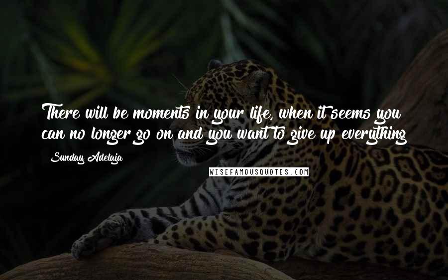 Sunday Adelaja Quotes: There will be moments in your life, when it seems you can no longer go on and you want to give up everything