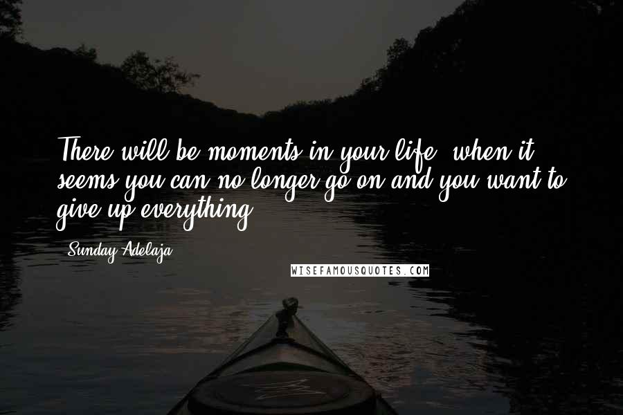 Sunday Adelaja Quotes: There will be moments in your life, when it seems you can no longer go on and you want to give up everything