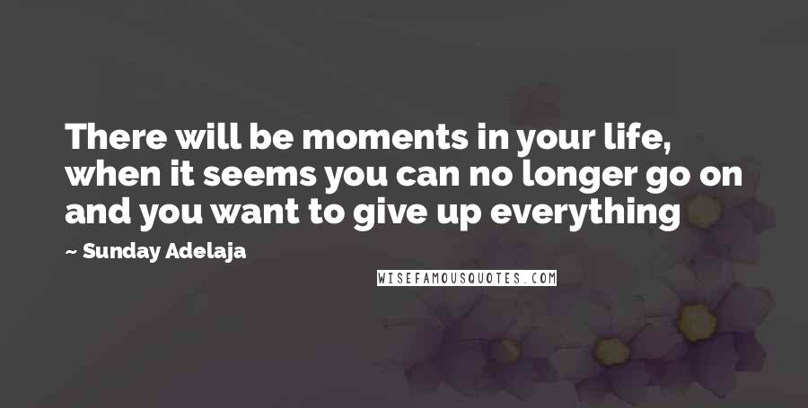 Sunday Adelaja Quotes: There will be moments in your life, when it seems you can no longer go on and you want to give up everything