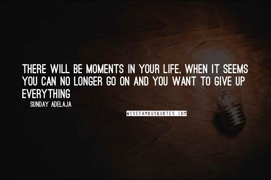 Sunday Adelaja Quotes: There will be moments in your life, when it seems you can no longer go on and you want to give up everything