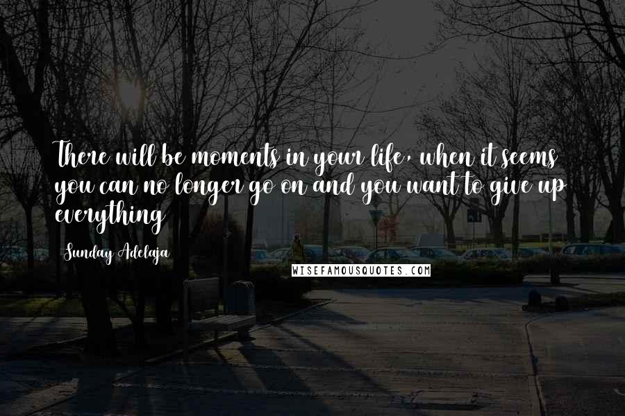 Sunday Adelaja Quotes: There will be moments in your life, when it seems you can no longer go on and you want to give up everything