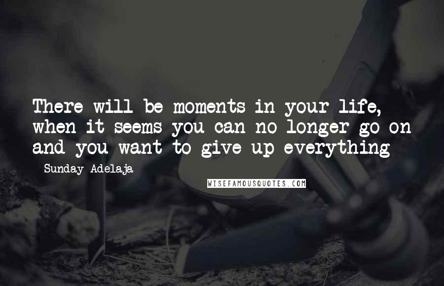Sunday Adelaja Quotes: There will be moments in your life, when it seems you can no longer go on and you want to give up everything