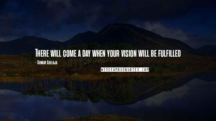 Sunday Adelaja Quotes: There will come a day when your vision will be fulfilled