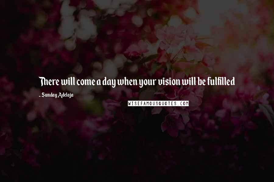 Sunday Adelaja Quotes: There will come a day when your vision will be fulfilled