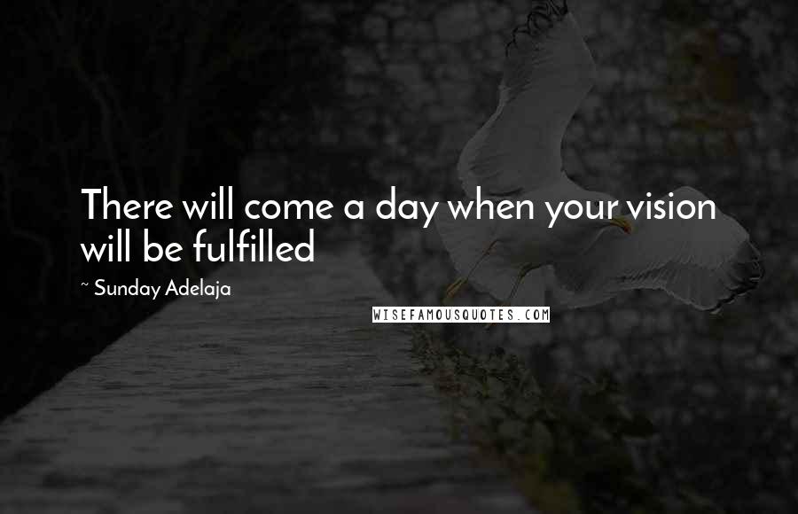 Sunday Adelaja Quotes: There will come a day when your vision will be fulfilled