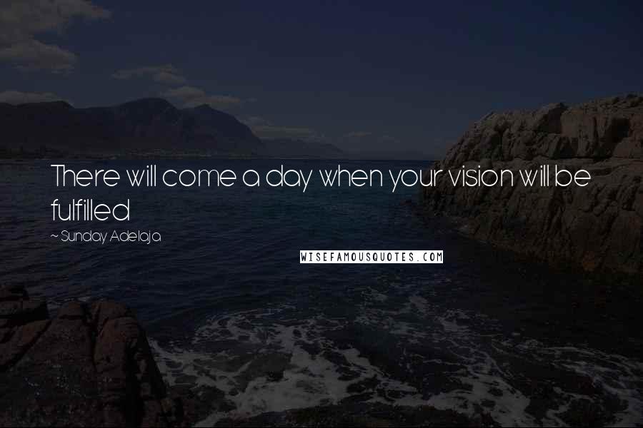 Sunday Adelaja Quotes: There will come a day when your vision will be fulfilled