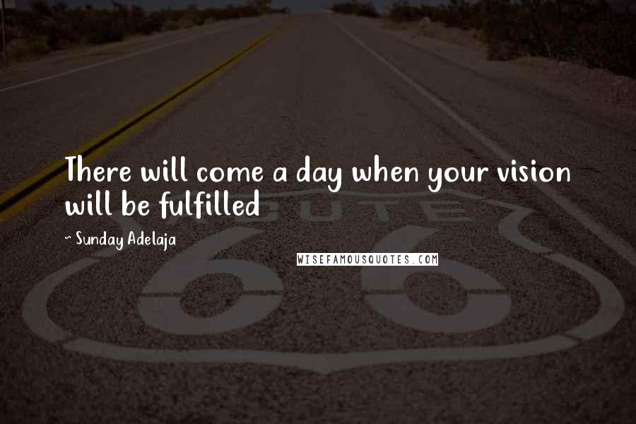 Sunday Adelaja Quotes: There will come a day when your vision will be fulfilled
