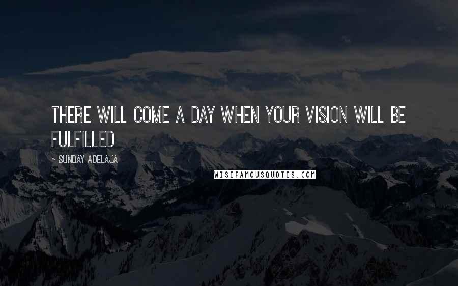 Sunday Adelaja Quotes: There will come a day when your vision will be fulfilled