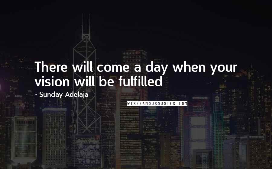 Sunday Adelaja Quotes: There will come a day when your vision will be fulfilled