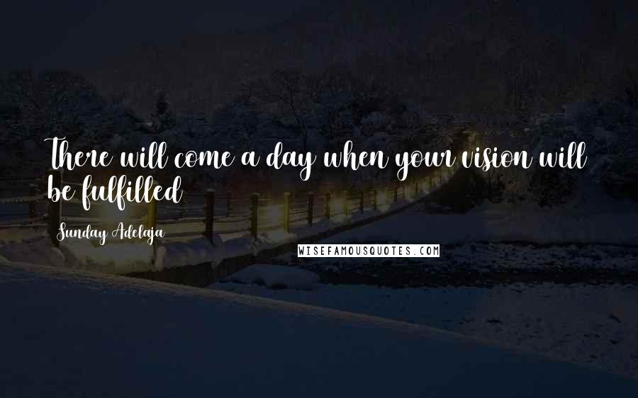 Sunday Adelaja Quotes: There will come a day when your vision will be fulfilled