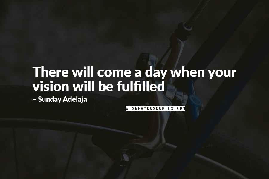 Sunday Adelaja Quotes: There will come a day when your vision will be fulfilled
