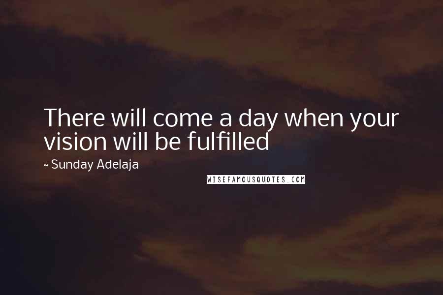 Sunday Adelaja Quotes: There will come a day when your vision will be fulfilled