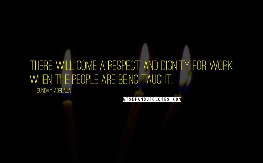 Sunday Adelaja Quotes: There will come a respect and dignity for work when the people are being taught.