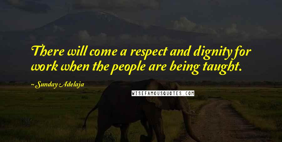 Sunday Adelaja Quotes: There will come a respect and dignity for work when the people are being taught.