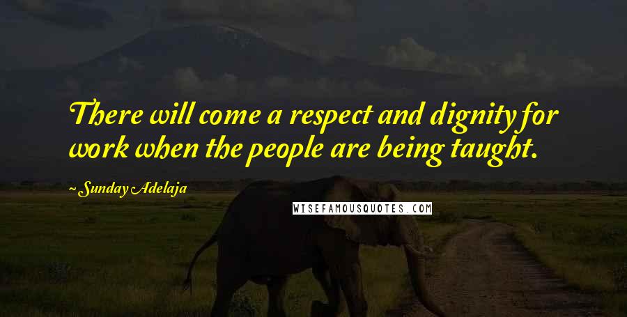 Sunday Adelaja Quotes: There will come a respect and dignity for work when the people are being taught.